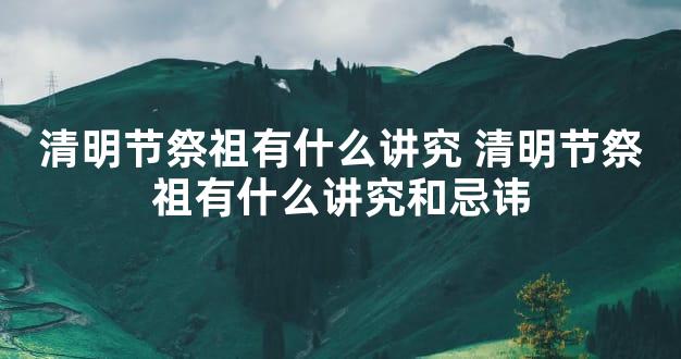 清明节祭祖有什么讲究 清明节祭祖有什么讲究和忌讳